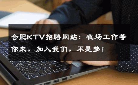 合肥KTV招聘网站：夜场工作等你来，加入我们，不是梦！