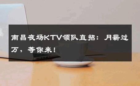 南昌夜场KTV领队直招：月薪过万，等你来！