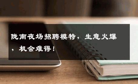 陇南夜场招聘模特，生意火爆，机会难得！