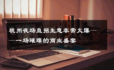 杭州夜场直招生意非常火爆——一场璀璨的商业盛宴