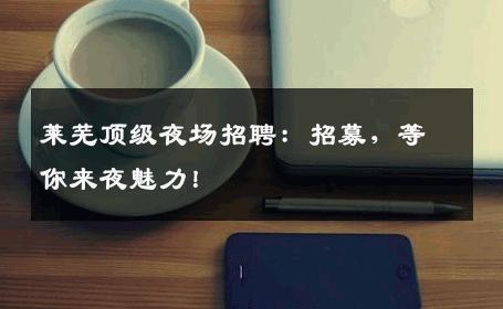莱芜顶级夜场招聘：招募，等你来夜魅力！