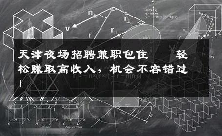 天津夜场招聘兼职包住——轻松赚取高收入，机会不容错过！