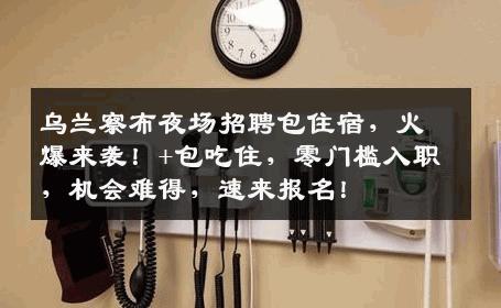 乌兰察布夜场招聘包住宿，火爆来袭！+包吃住，零门槛入职，机会难得，速来报名！