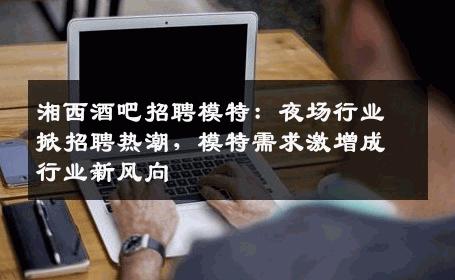 湘西酒吧招聘模特：夜场行业掀招聘热潮，模特需求激增成行业新风向