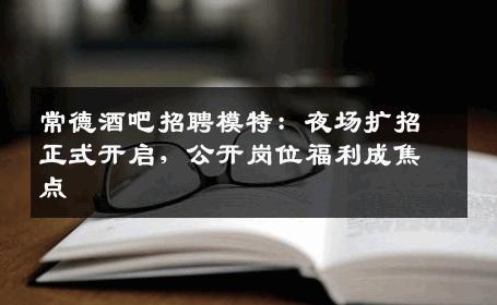 常德酒吧招聘模特：夜场扩招正式开启，公开岗位福利成焦点