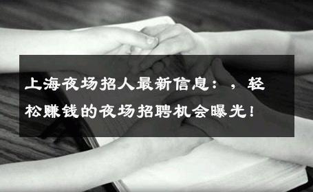 上海夜场招人最新信息：，轻松赚钱的夜场招聘机会曝光！