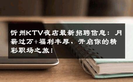 忻州KTV夜店最新招聘信息：月薪过万+福利丰厚，开启你的精彩职场之旅！