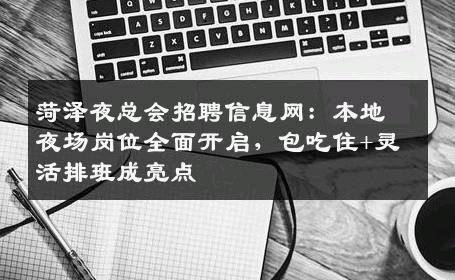 菏泽夜总会招聘信息网：本地夜场岗位全面开启，包吃住+灵活排班成亮点