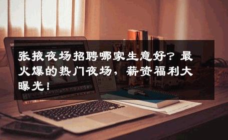 张掖夜场招聘哪家生意好？最火爆的热门夜场，薪资福利大曝光！