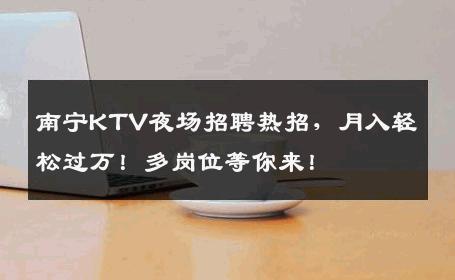 南宁KTV夜场招聘热招，月入轻松过万！多岗位等你来！