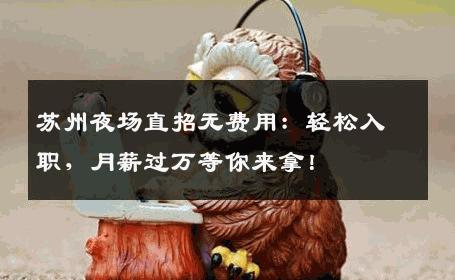 苏州夜场直招无费用：轻松入职，月薪过万等你来拿！