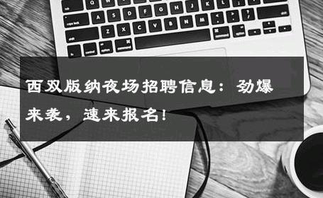 西双版纳夜场招聘信息：劲爆来袭，速来报名！