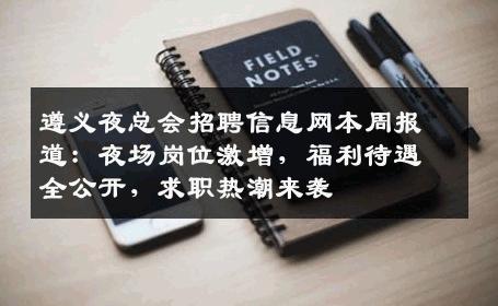 遵义夜总会招聘信息网本周报道：夜场岗位激增，福利待遇全公开，求职热潮来袭
