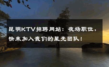 昆明KTV招聘网站：夜场职位，快来加入我们的星光团队！