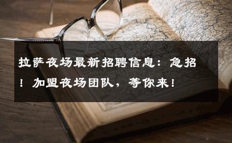 拉萨夜场最新招聘信息：急招！加盟夜场团队，等你来！