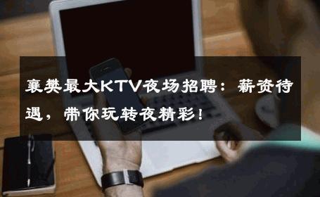 襄樊最大KTV夜场招聘：薪资待遇，带你玩转夜精彩！