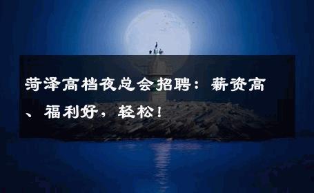 菏泽高档夜总会招聘：薪资高、福利好，轻松！