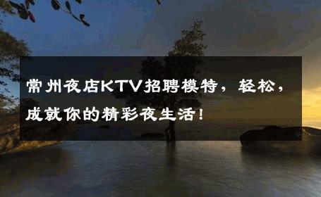 常州夜店KTV招聘模特，轻松，成就你的精彩夜生活！