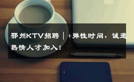 鄂州KTV招聘｜+弹性时间，诚邀热情人才加入！