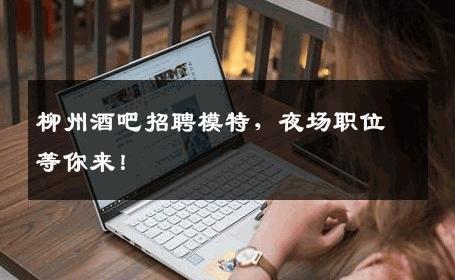 柳州酒吧招聘模特，夜场职位等你来！
