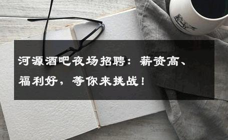 河源酒吧夜场招聘：薪资高、福利好，等你来挑战！