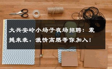 大兴安岭小场子夜场招聘：震撼来袭，激情高燃等你加入！