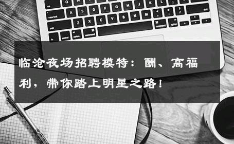 临沧夜场招聘模特：酬、高福利，带你踏上明星之路！