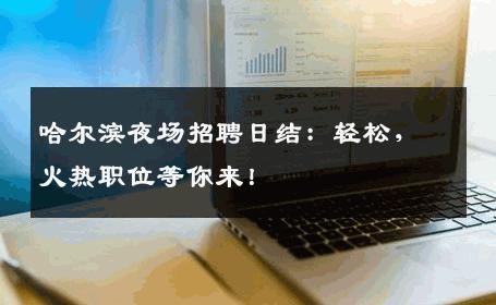 哈尔滨夜场招聘日结：轻松，火热职位等你来！