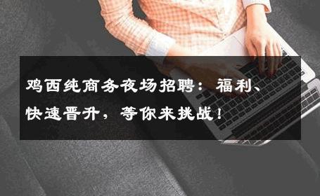 鸡西纯商务夜场招聘：福利、快速晋升，等你来挑战！