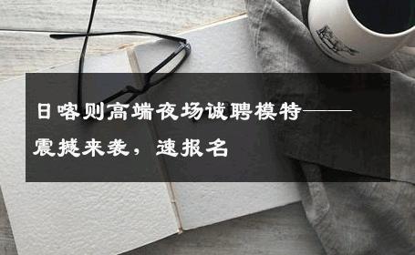 日喀则高端夜场诚聘模特——震撼来袭，速报名
