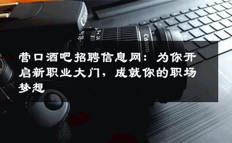 营口酒吧招聘信息网：为你开启新职业大门，成就你的职场梦想