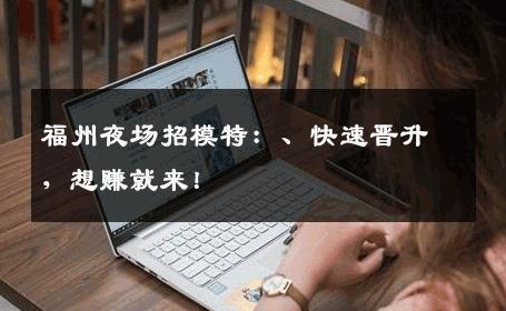 福州夜场招模特：、快速晋升，想赚就来！