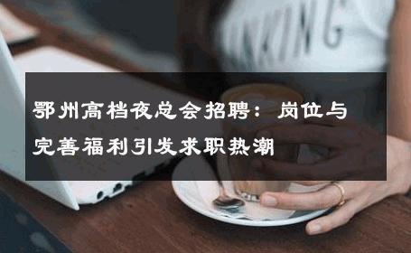 鄂州高档夜总会招聘：岗位与完善福利引发求职热潮