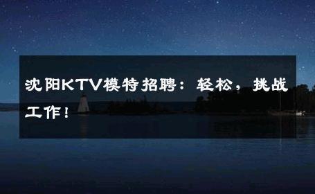 沈阳KTV模特招聘：轻松，挑战工作！