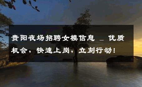 贵阳夜场招聘女模信息 _ 优质机会，快速上岗，立刻行动！