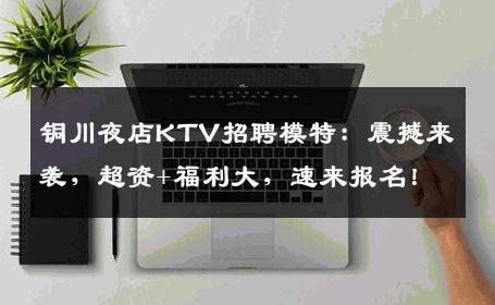 铜川夜店KTV招聘模特：震撼来袭，超资+福利大，速来报名！