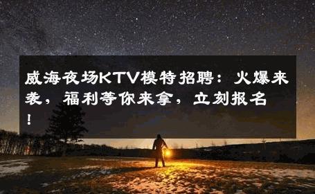 威海夜场KTV模特招聘：火爆来袭，福利等你来拿，立刻报名！