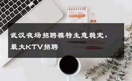 武汉夜场招聘模特生意稳定，最大KTV招聘