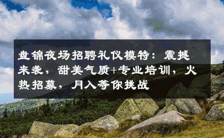 盘锦夜场招聘礼仪模特：震撼来袭，甜美气质+专业培训，火热招募，月入等你挑战