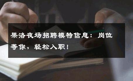 果洛夜场招聘模特信息：岗位等你，轻松入职！