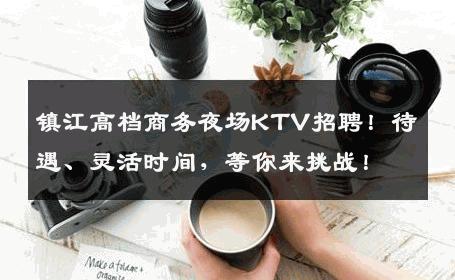 镇江高档商务夜场KTV招聘！待遇、灵活时间，等你来挑战！