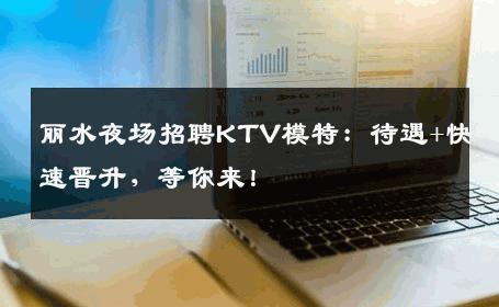 丽水夜场招聘KTV模特：待遇+快速晋升，等你来！
