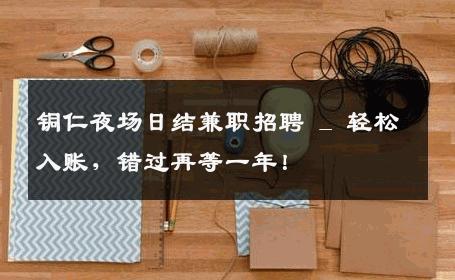 铜仁夜场日结兼职招聘 _ 轻松入账，错过再等一年！