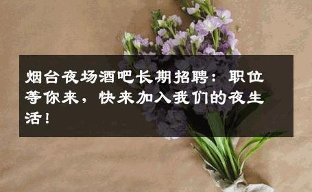 烟台夜场酒吧长期招聘：职位等你来，快来加入我们的夜生活！