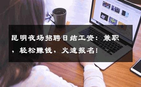 昆明夜场招聘日结工资：兼职，轻松赚钱，火速报名！