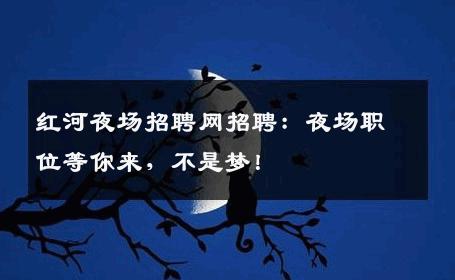 红河夜场招聘网招聘：夜场职位等你来，不是梦！