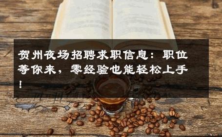 贺州夜场招聘求职信息：职位等你来，零经验也能轻松上手！