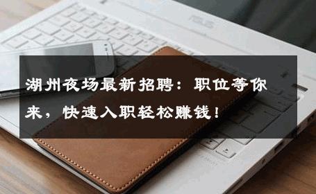 湖州夜场最新招聘：职位等你来，快速入职轻松赚钱！