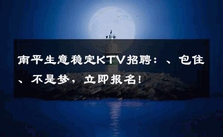 南平生意稳定KTV招聘：、包住、不是梦，立即报名！