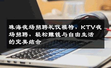 珠海夜场招聘礼仪模特，KTV夜场招聘，轻松赚钱与自由生活的完美结合